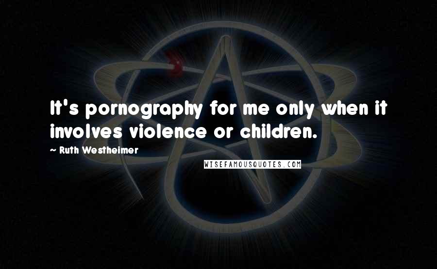 Ruth Westheimer Quotes: It's pornography for me only when it involves violence or children.