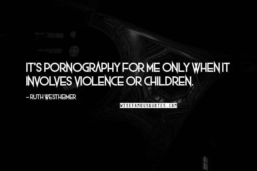 Ruth Westheimer Quotes: It's pornography for me only when it involves violence or children.