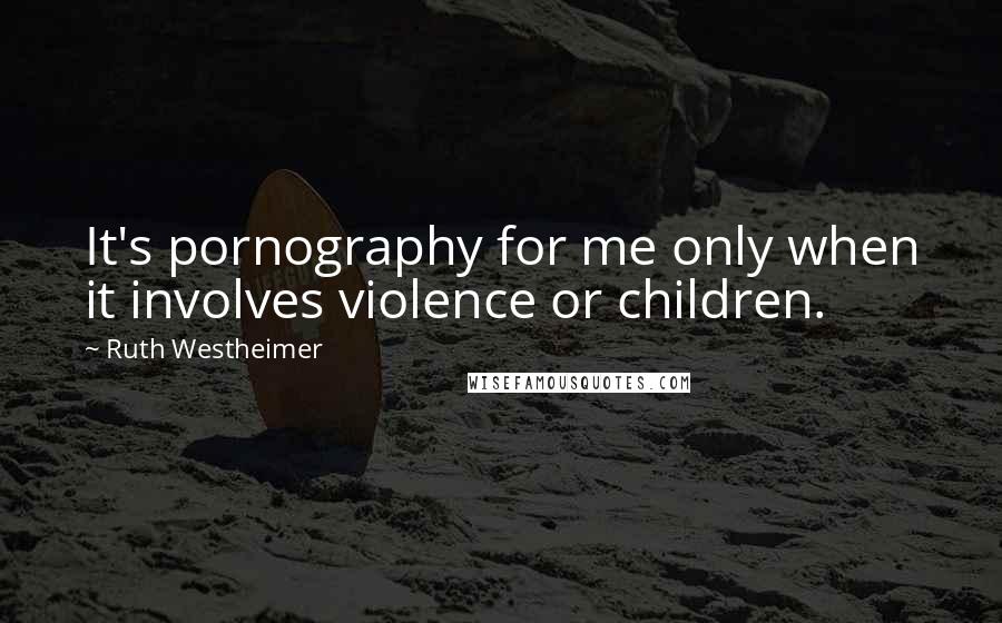 Ruth Westheimer Quotes: It's pornography for me only when it involves violence or children.