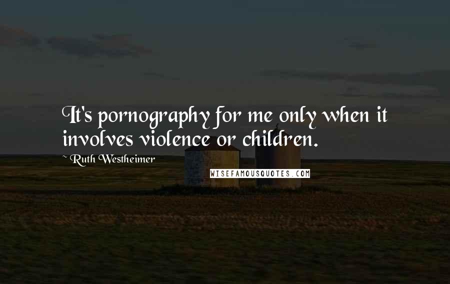 Ruth Westheimer Quotes: It's pornography for me only when it involves violence or children.