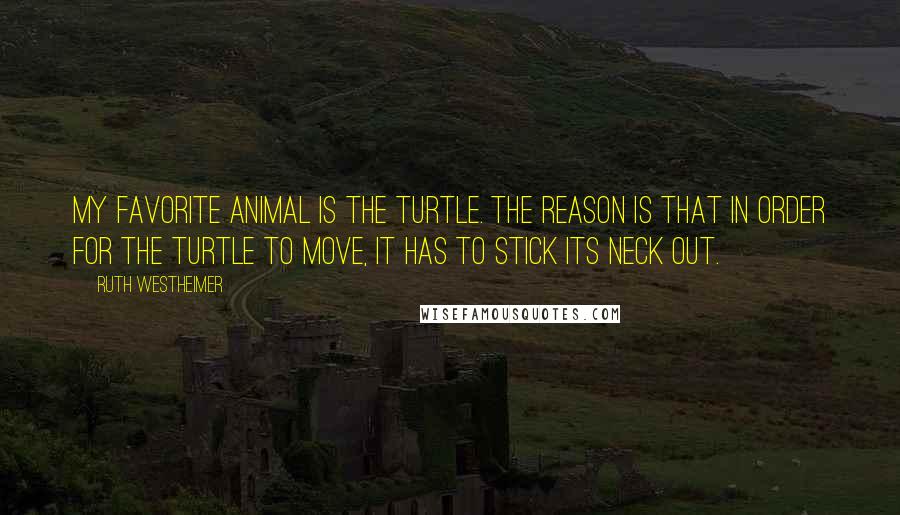 Ruth Westheimer Quotes: My favorite animal is the turtle. The reason is that in order for the turtle to move, it has to stick its neck out.