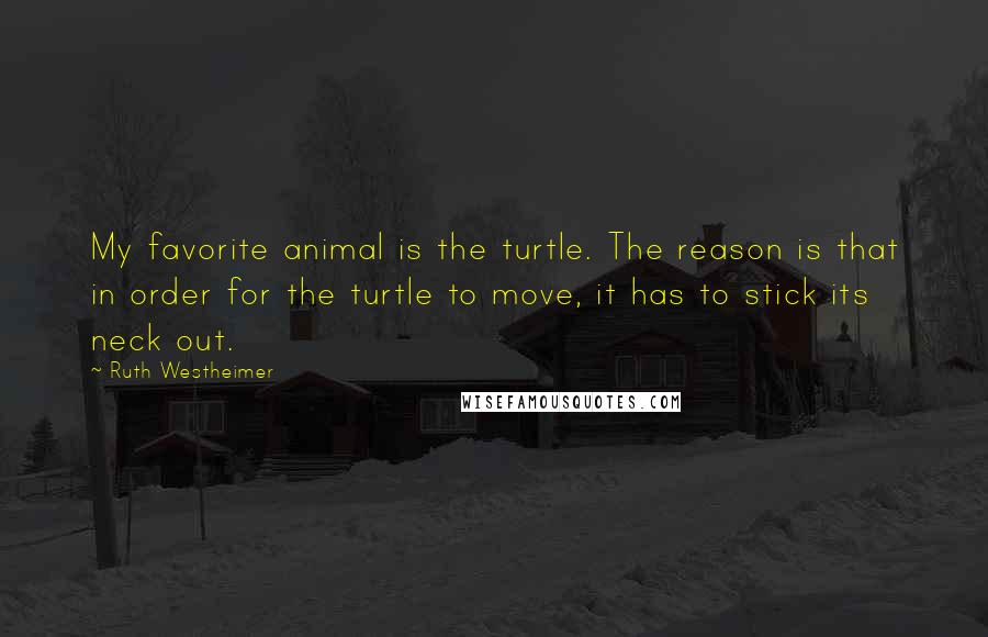 Ruth Westheimer Quotes: My favorite animal is the turtle. The reason is that in order for the turtle to move, it has to stick its neck out.