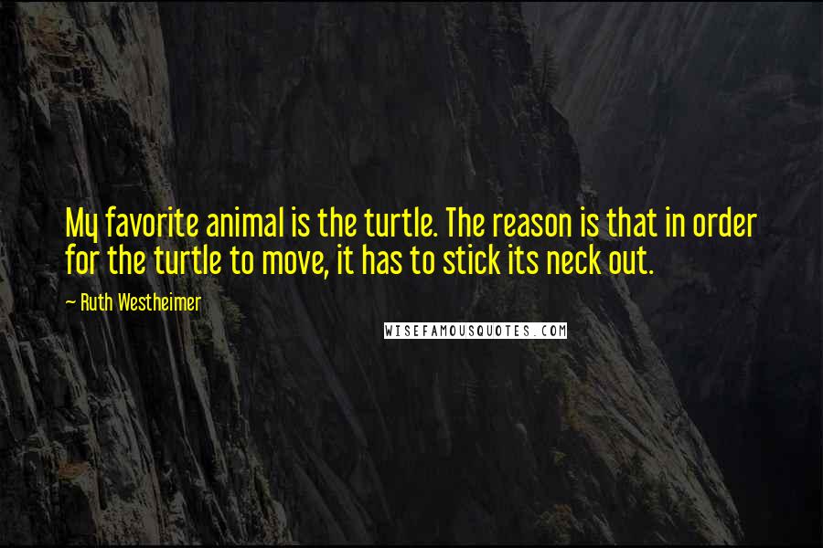 Ruth Westheimer Quotes: My favorite animal is the turtle. The reason is that in order for the turtle to move, it has to stick its neck out.