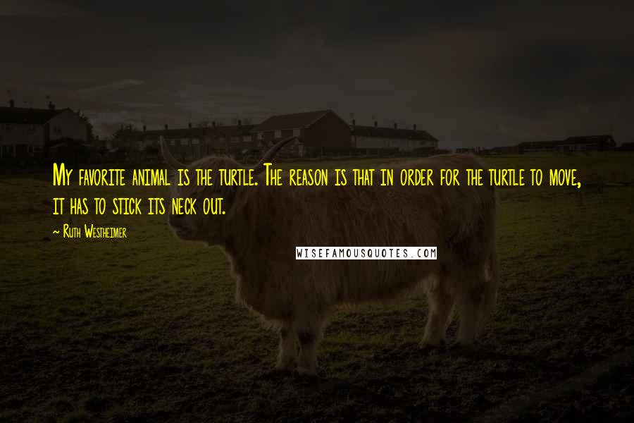 Ruth Westheimer Quotes: My favorite animal is the turtle. The reason is that in order for the turtle to move, it has to stick its neck out.