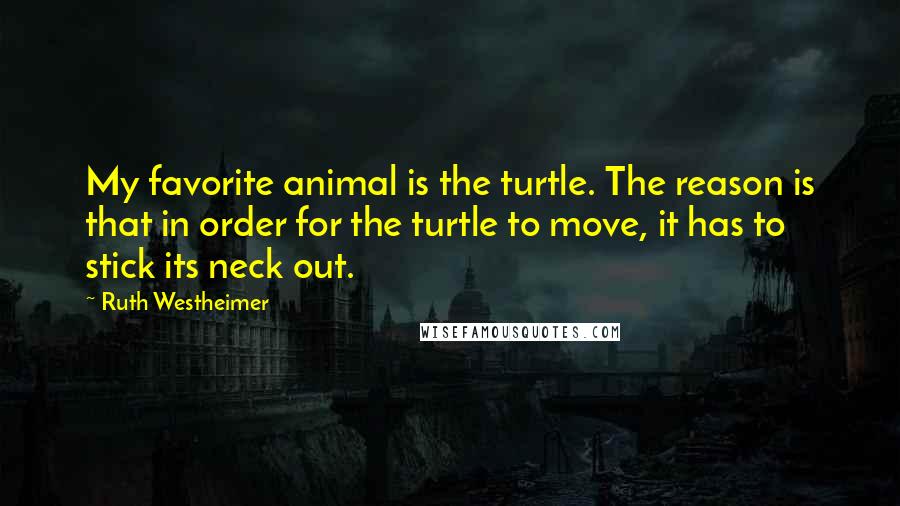 Ruth Westheimer Quotes: My favorite animal is the turtle. The reason is that in order for the turtle to move, it has to stick its neck out.