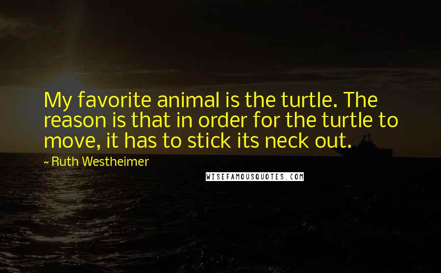 Ruth Westheimer Quotes: My favorite animal is the turtle. The reason is that in order for the turtle to move, it has to stick its neck out.