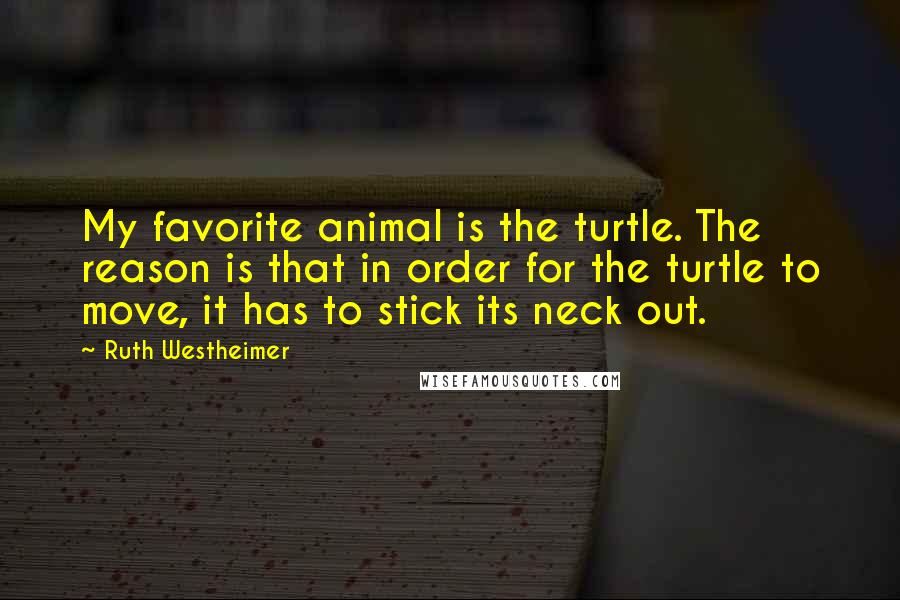 Ruth Westheimer Quotes: My favorite animal is the turtle. The reason is that in order for the turtle to move, it has to stick its neck out.