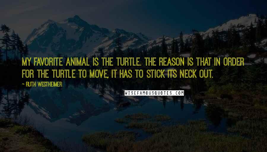 Ruth Westheimer Quotes: My favorite animal is the turtle. The reason is that in order for the turtle to move, it has to stick its neck out.