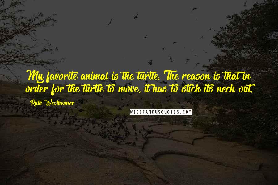 Ruth Westheimer Quotes: My favorite animal is the turtle. The reason is that in order for the turtle to move, it has to stick its neck out.