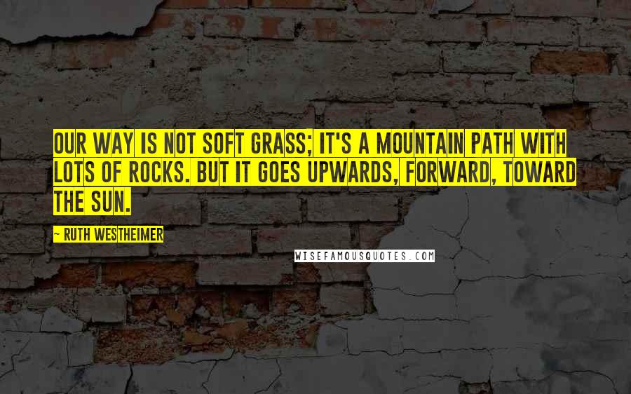 Ruth Westheimer Quotes: Our way is not soft grass; it's a mountain path with lots of rocks. But it goes upwards, forward, toward the sun.