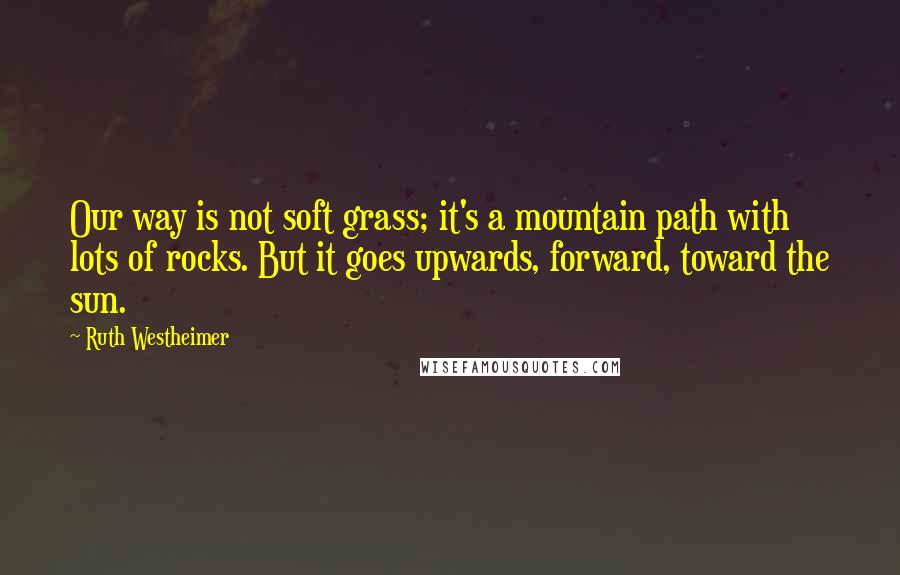 Ruth Westheimer Quotes: Our way is not soft grass; it's a mountain path with lots of rocks. But it goes upwards, forward, toward the sun.