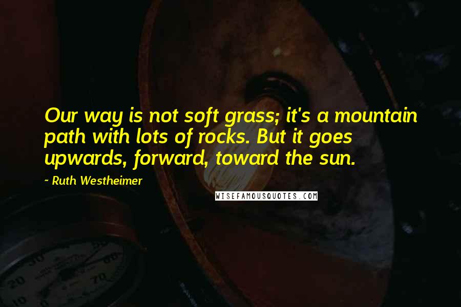 Ruth Westheimer Quotes: Our way is not soft grass; it's a mountain path with lots of rocks. But it goes upwards, forward, toward the sun.
