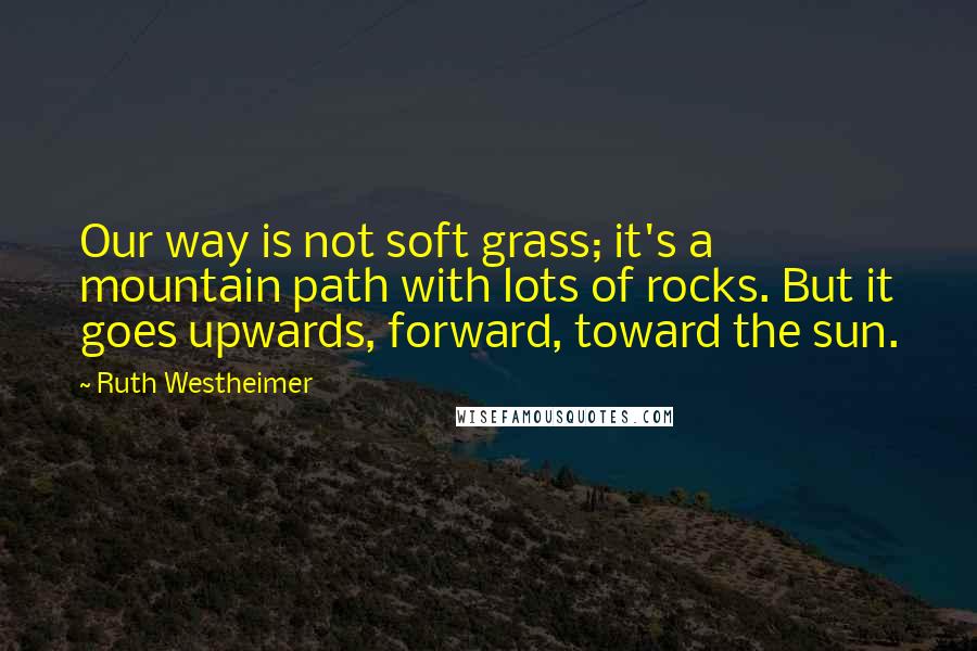 Ruth Westheimer Quotes: Our way is not soft grass; it's a mountain path with lots of rocks. But it goes upwards, forward, toward the sun.