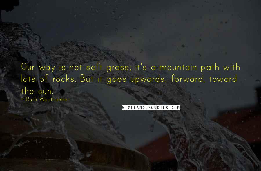 Ruth Westheimer Quotes: Our way is not soft grass; it's a mountain path with lots of rocks. But it goes upwards, forward, toward the sun.