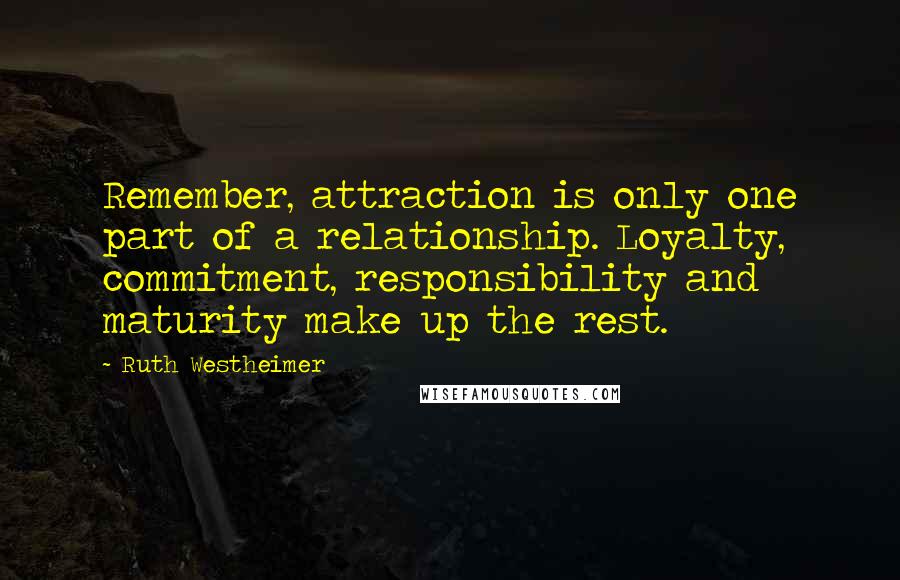 Ruth Westheimer Quotes: Remember, attraction is only one part of a relationship. Loyalty, commitment, responsibility and maturity make up the rest.