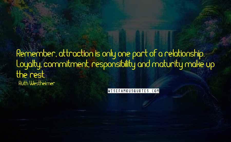 Ruth Westheimer Quotes: Remember, attraction is only one part of a relationship. Loyalty, commitment, responsibility and maturity make up the rest.