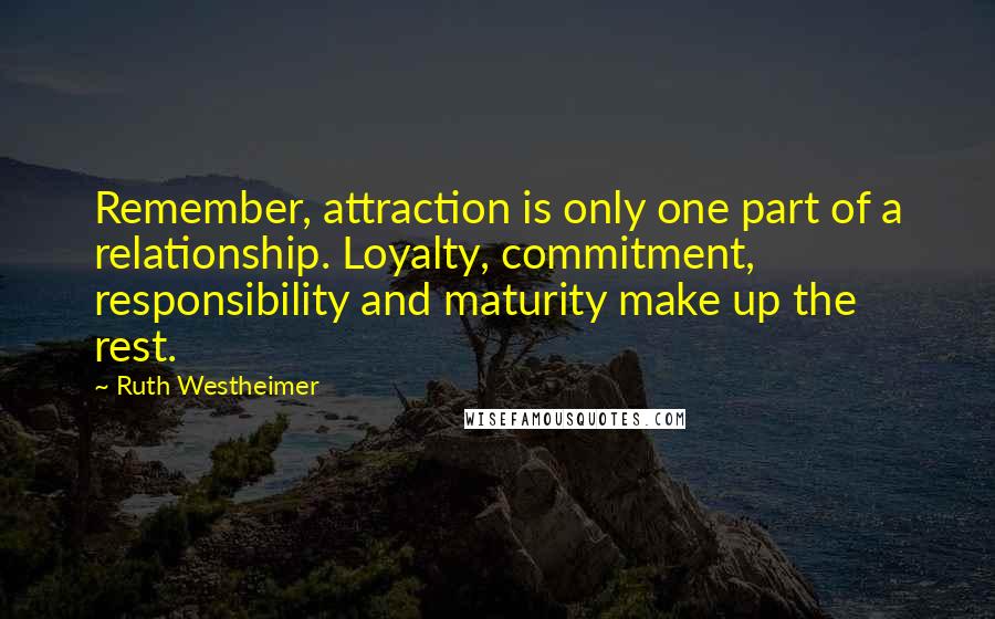 Ruth Westheimer Quotes: Remember, attraction is only one part of a relationship. Loyalty, commitment, responsibility and maturity make up the rest.