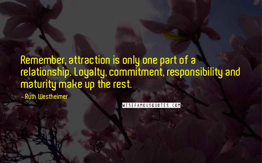 Ruth Westheimer Quotes: Remember, attraction is only one part of a relationship. Loyalty, commitment, responsibility and maturity make up the rest.
