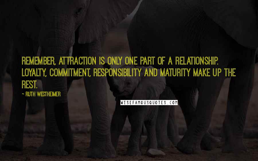 Ruth Westheimer Quotes: Remember, attraction is only one part of a relationship. Loyalty, commitment, responsibility and maturity make up the rest.