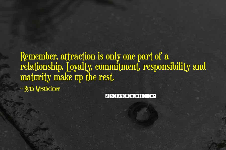 Ruth Westheimer Quotes: Remember, attraction is only one part of a relationship. Loyalty, commitment, responsibility and maturity make up the rest.