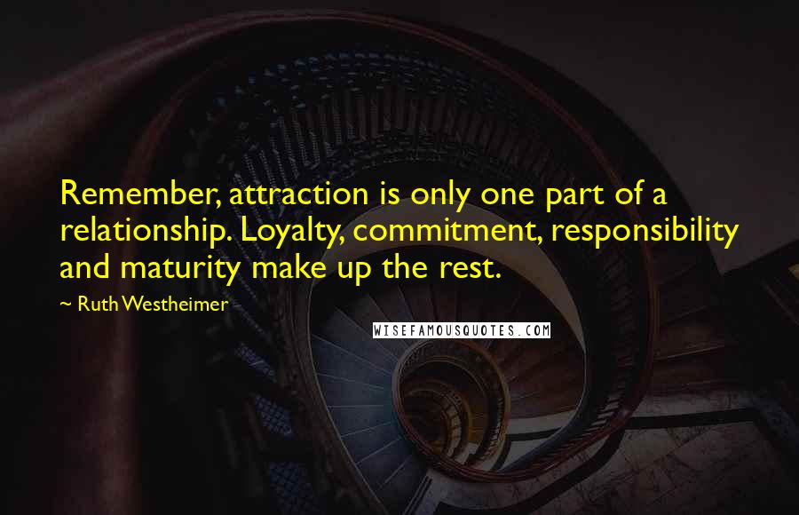 Ruth Westheimer Quotes: Remember, attraction is only one part of a relationship. Loyalty, commitment, responsibility and maturity make up the rest.