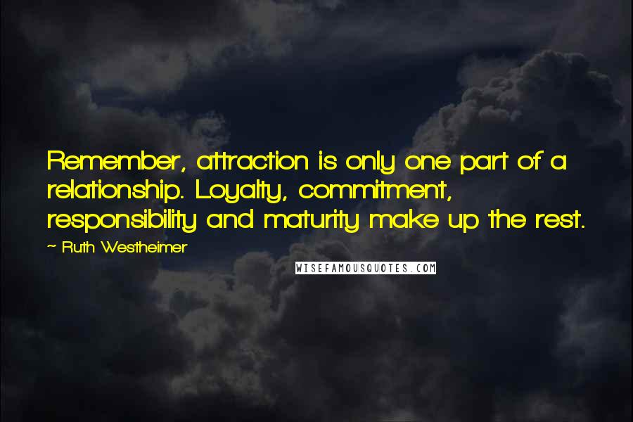 Ruth Westheimer Quotes: Remember, attraction is only one part of a relationship. Loyalty, commitment, responsibility and maturity make up the rest.