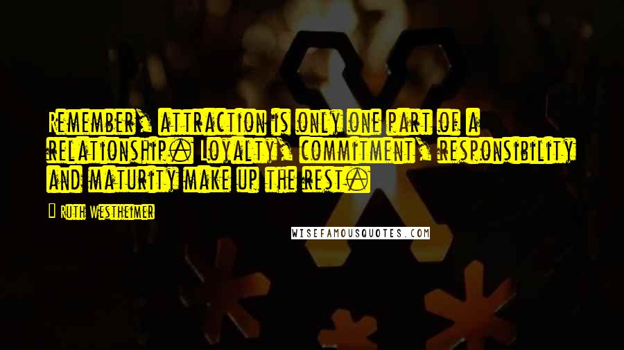 Ruth Westheimer Quotes: Remember, attraction is only one part of a relationship. Loyalty, commitment, responsibility and maturity make up the rest.