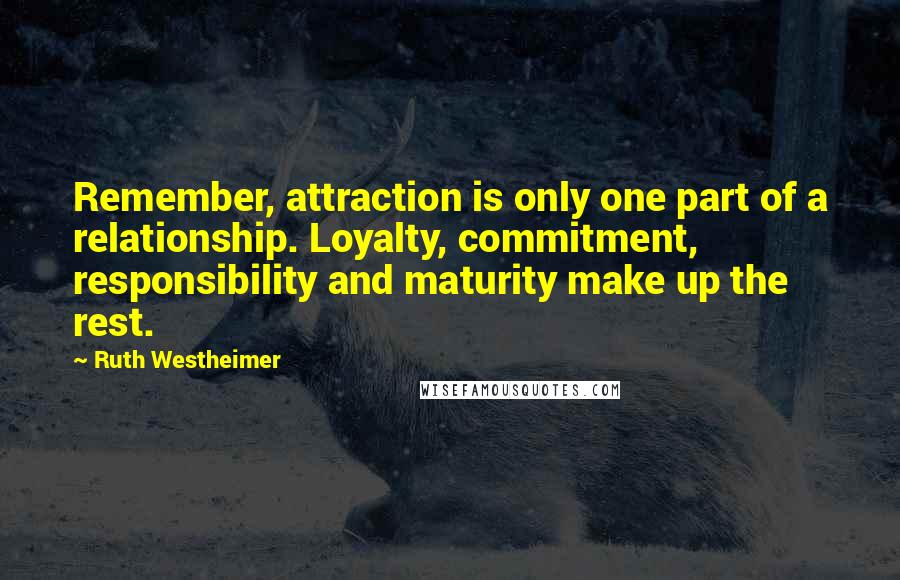 Ruth Westheimer Quotes: Remember, attraction is only one part of a relationship. Loyalty, commitment, responsibility and maturity make up the rest.