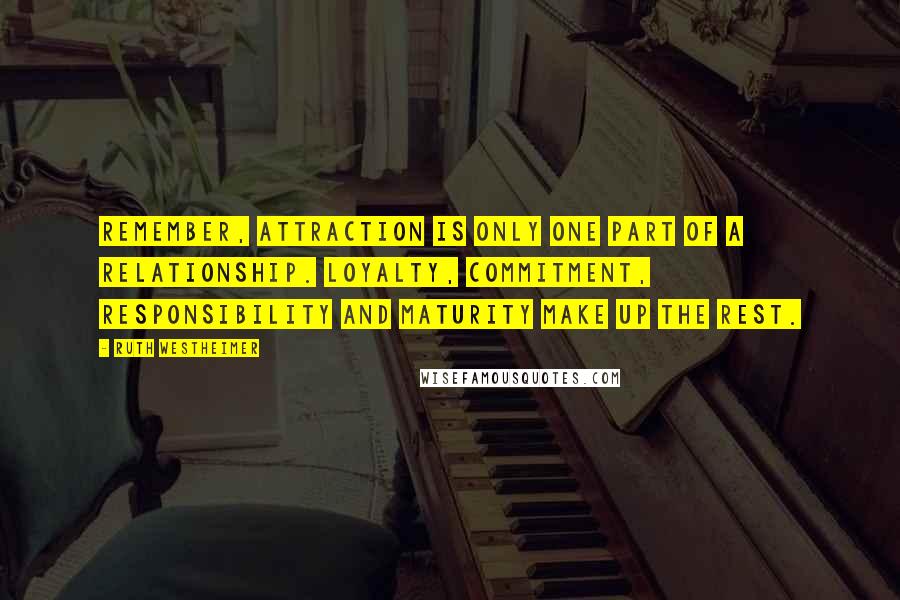 Ruth Westheimer Quotes: Remember, attraction is only one part of a relationship. Loyalty, commitment, responsibility and maturity make up the rest.