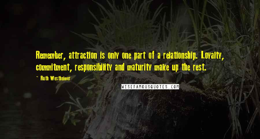 Ruth Westheimer Quotes: Remember, attraction is only one part of a relationship. Loyalty, commitment, responsibility and maturity make up the rest.