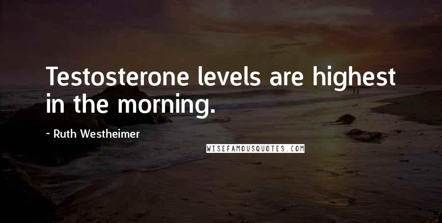 Ruth Westheimer Quotes: Testosterone levels are highest in the morning.