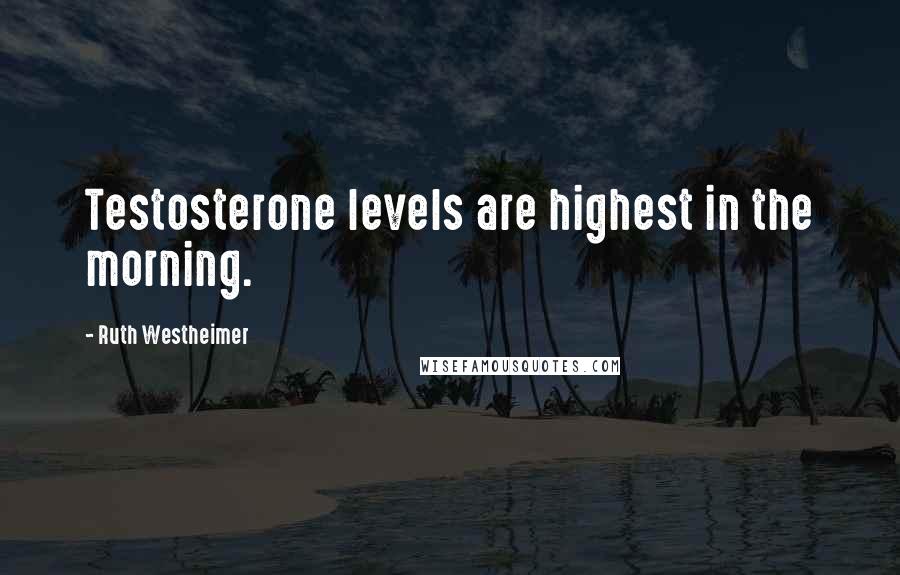 Ruth Westheimer Quotes: Testosterone levels are highest in the morning.