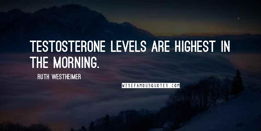 Ruth Westheimer Quotes: Testosterone levels are highest in the morning.