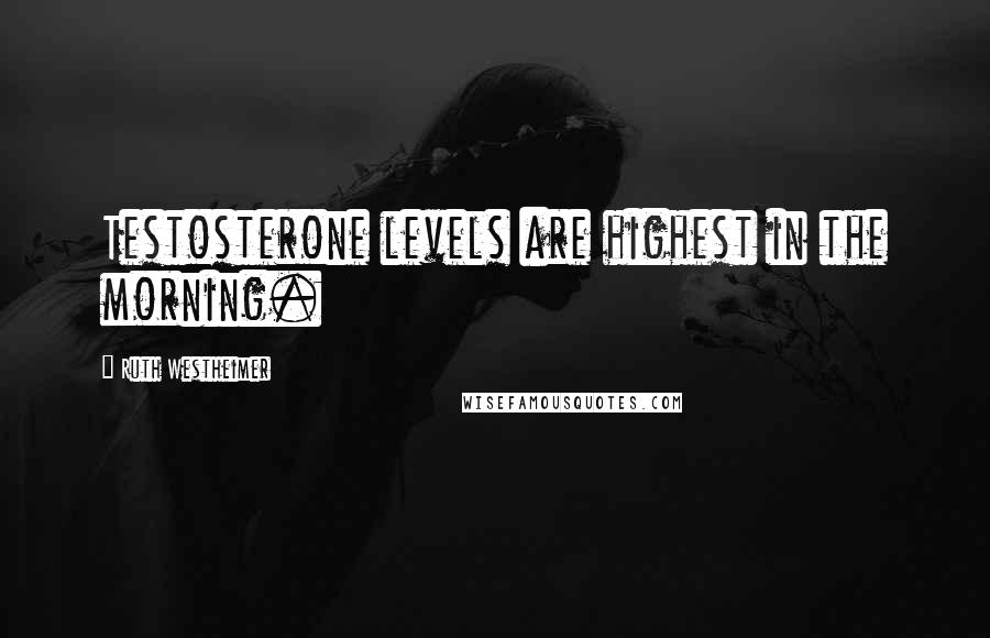 Ruth Westheimer Quotes: Testosterone levels are highest in the morning.