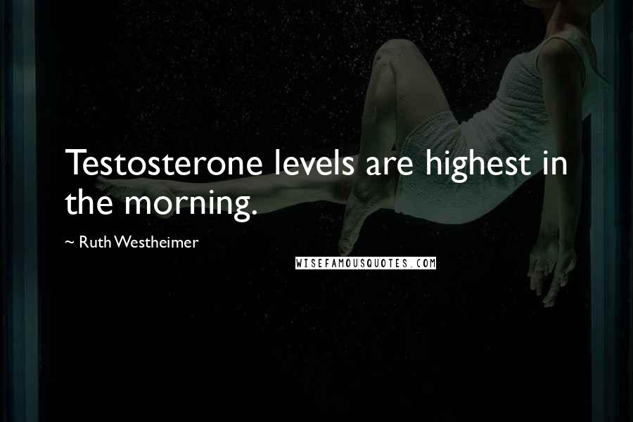 Ruth Westheimer Quotes: Testosterone levels are highest in the morning.