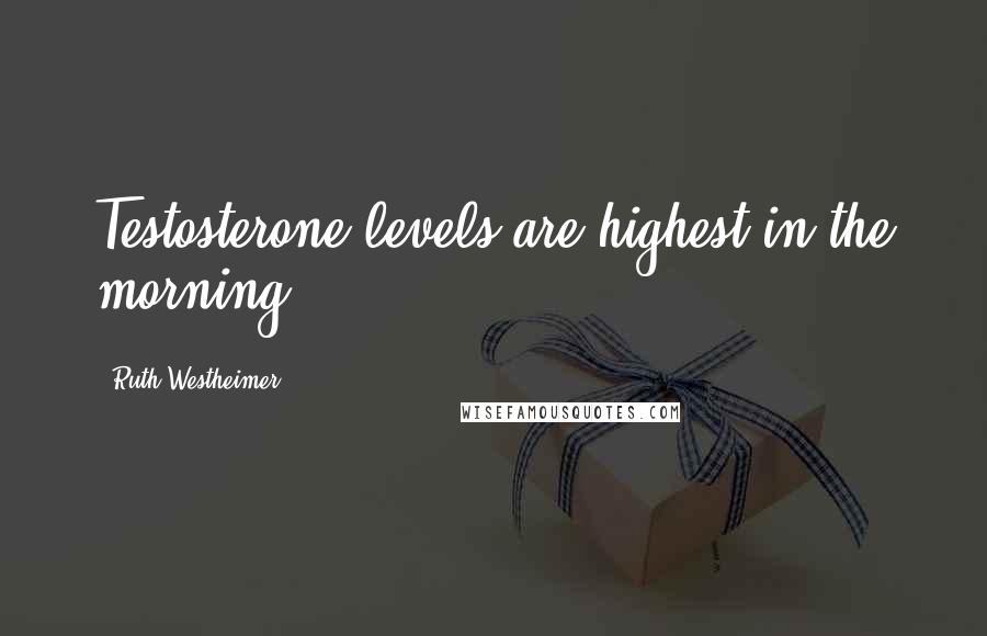 Ruth Westheimer Quotes: Testosterone levels are highest in the morning.