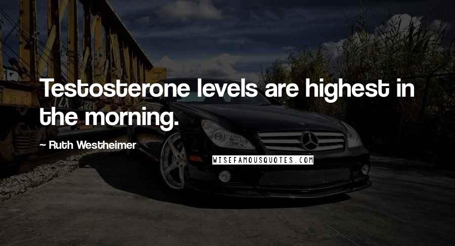 Ruth Westheimer Quotes: Testosterone levels are highest in the morning.