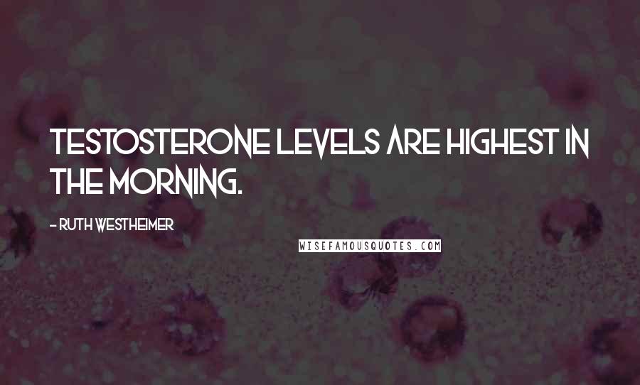 Ruth Westheimer Quotes: Testosterone levels are highest in the morning.