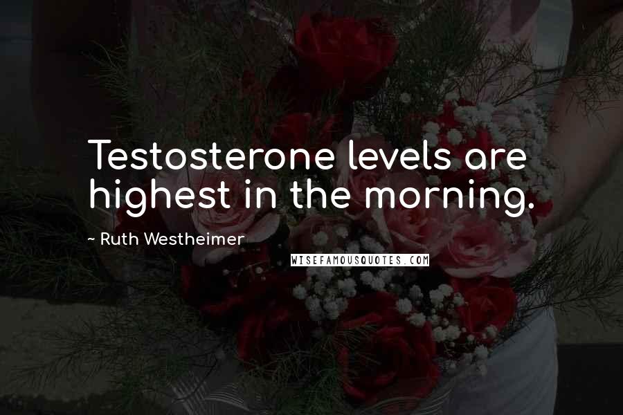 Ruth Westheimer Quotes: Testosterone levels are highest in the morning.