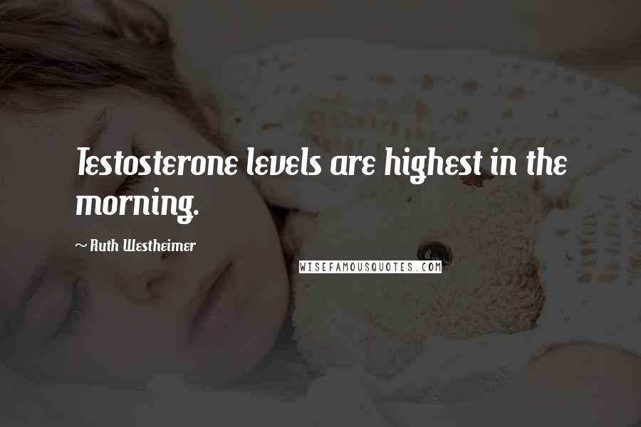 Ruth Westheimer Quotes: Testosterone levels are highest in the morning.