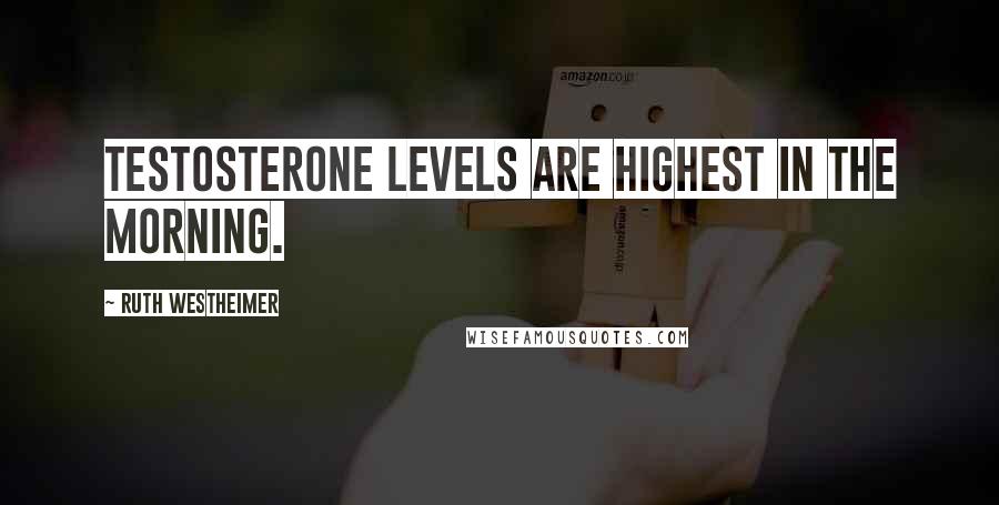 Ruth Westheimer Quotes: Testosterone levels are highest in the morning.