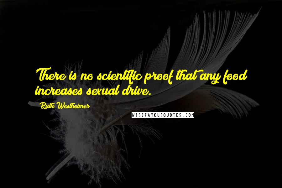 Ruth Westheimer Quotes: There is no scientific proof that any food increases sexual drive.