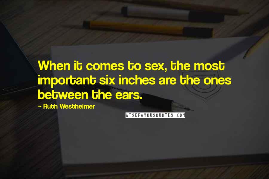 Ruth Westheimer Quotes: When it comes to sex, the most important six inches are the ones between the ears.