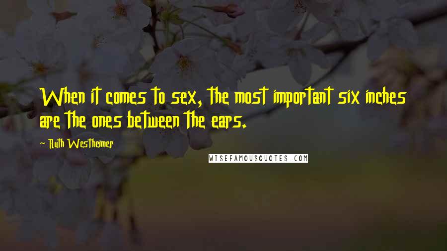 Ruth Westheimer Quotes: When it comes to sex, the most important six inches are the ones between the ears.