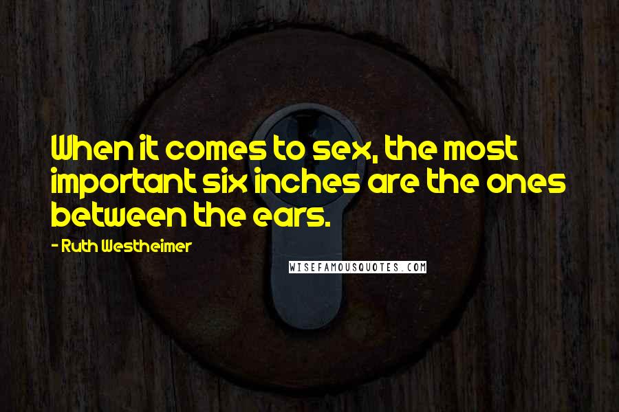 Ruth Westheimer Quotes: When it comes to sex, the most important six inches are the ones between the ears.