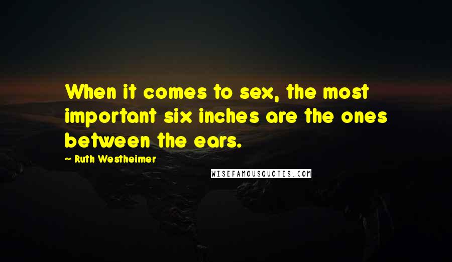 Ruth Westheimer Quotes: When it comes to sex, the most important six inches are the ones between the ears.