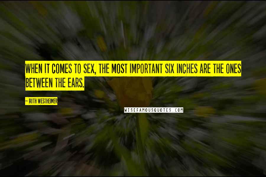 Ruth Westheimer Quotes: When it comes to sex, the most important six inches are the ones between the ears.