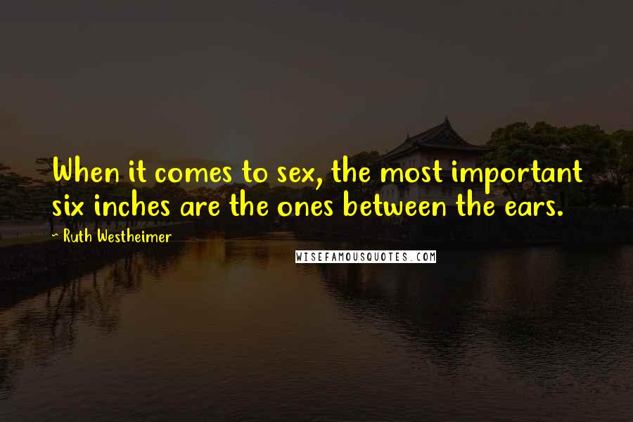 Ruth Westheimer Quotes: When it comes to sex, the most important six inches are the ones between the ears.