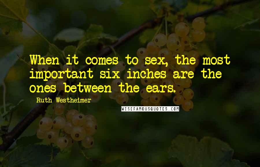 Ruth Westheimer Quotes: When it comes to sex, the most important six inches are the ones between the ears.