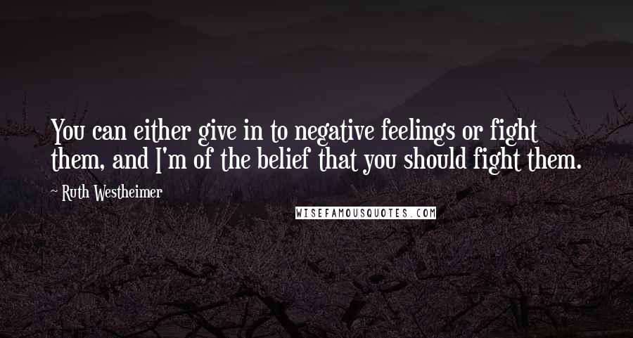 Ruth Westheimer Quotes: You can either give in to negative feelings or fight them, and I'm of the belief that you should fight them.